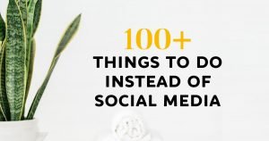 100+ Things To Do Instead Of Social Media To Change Your Life